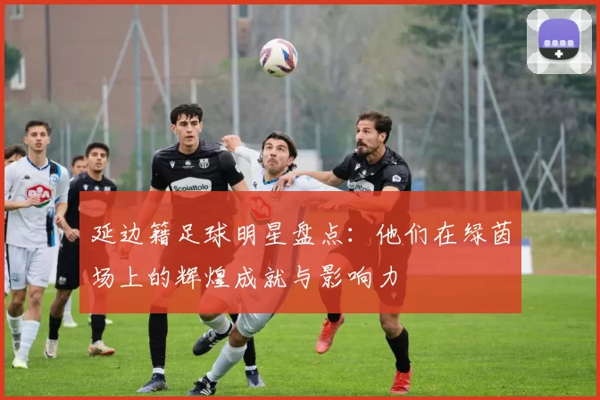 延边籍足球明星盘点：他们在绿茵场上的辉煌成就与影响力