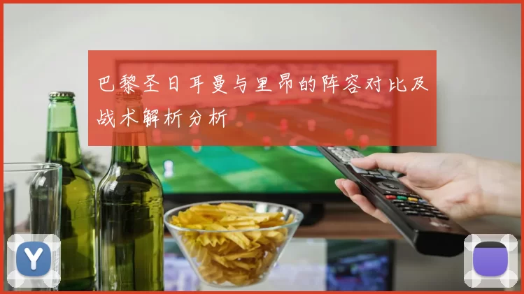 巴黎圣日耳曼与里昂的阵容对比及战术解析分析