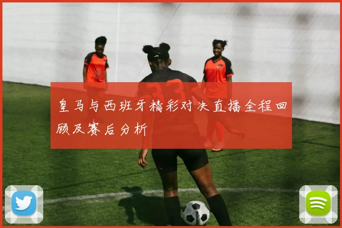 皇马与西班牙精彩对决直播全程回顾及赛后分析