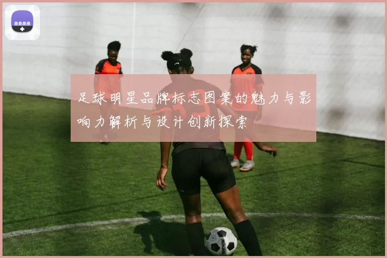 足球明星品牌标志图案的魅力与影响力解析与设计创新探索