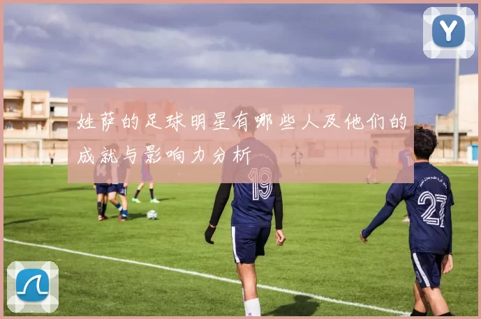 姓萨的足球明星有哪些人及他们的成就与影响力分析