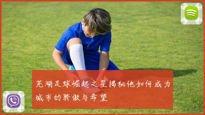 芜湖足球崛起之星揭秘他如何成为城市的骄傲与希望