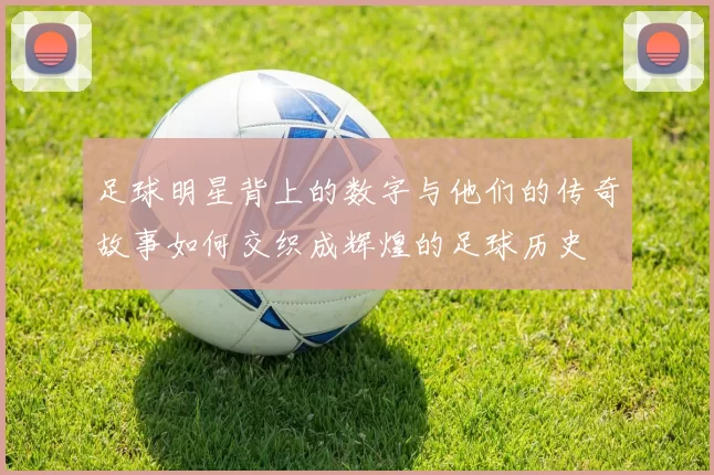 足球明星背上的数字与他们的传奇故事如何交织成辉煌的足球历史