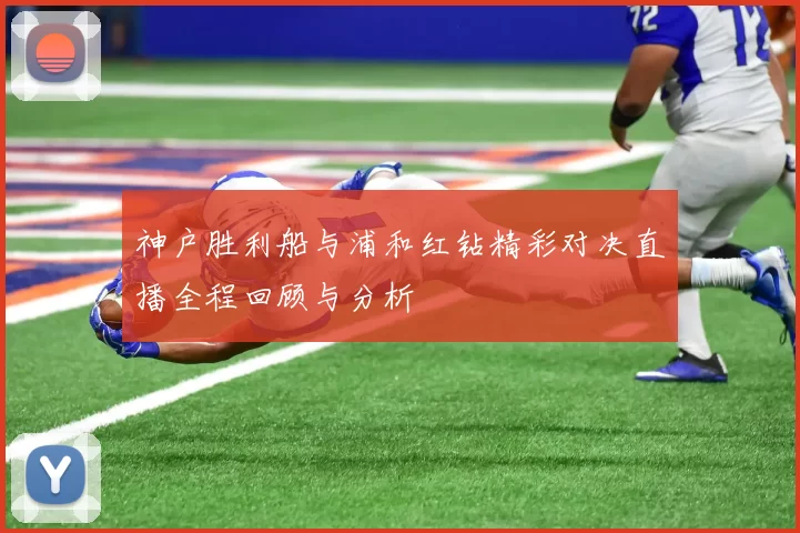 神户胜利船与浦和红钻精彩对决直播全程回顾与分析
