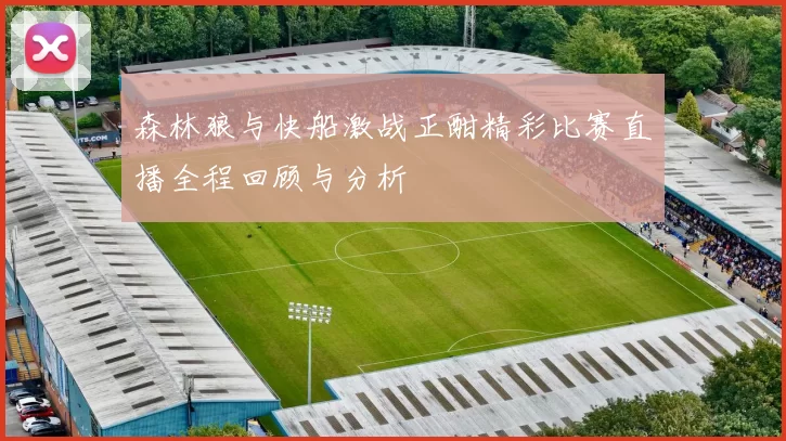 森林狼与快船激战正酣精彩比赛直播全程回顾与分析
