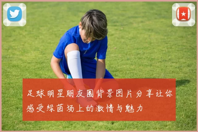 足球明星朋友圈背景图片分享让你感受绿茵场上的激情与魅力