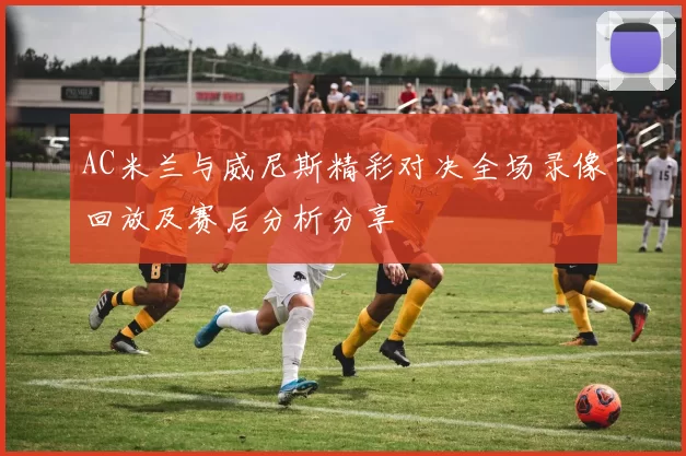 AC米兰与威尼斯精彩对决全场录像回放及赛后分析分享