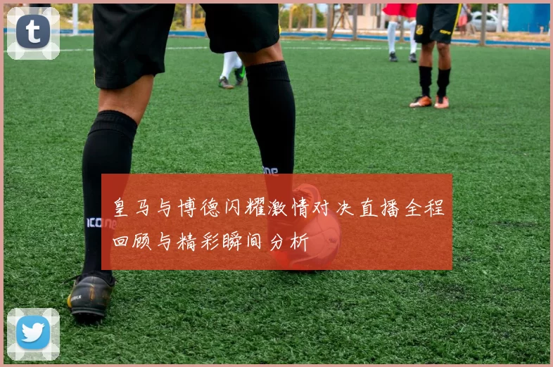 皇马与博德闪耀激情对决直播全程回顾与精彩瞬间分析