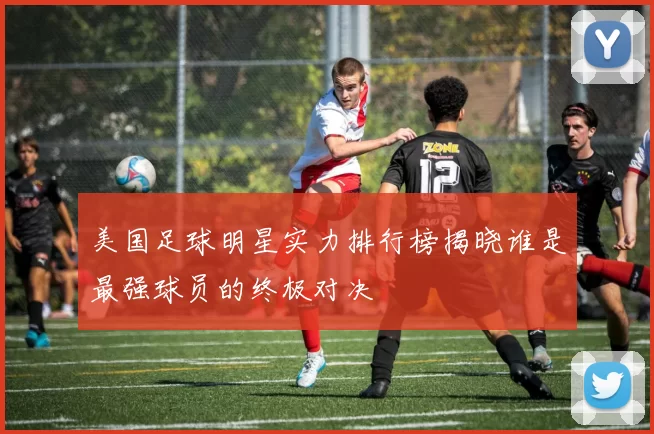 美国足球明星实力排行榜揭晓谁是最强球员的终极对决