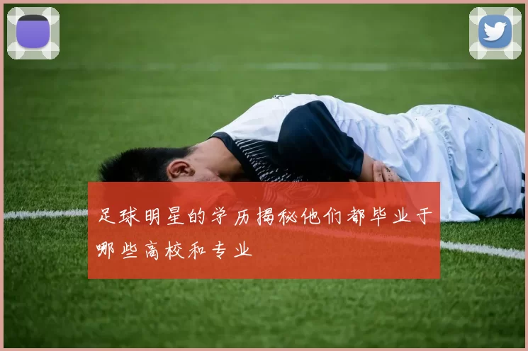 足球明星的学历揭秘他们都毕业于哪些高校和专业