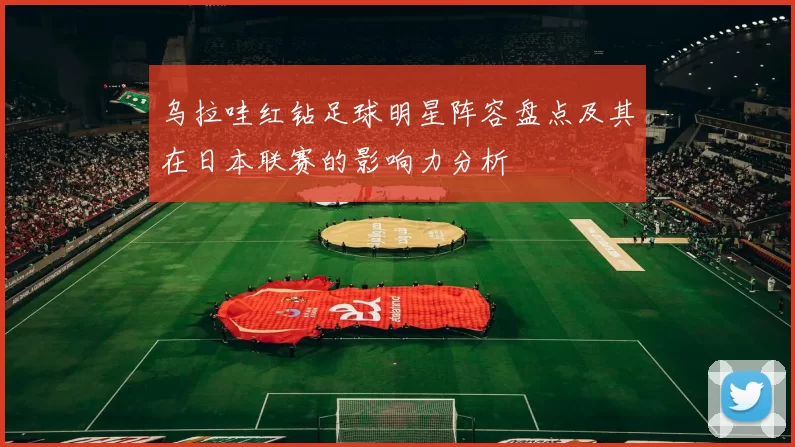 乌拉哇红钻足球明星阵容盘点及其在日本联赛的影响力分析