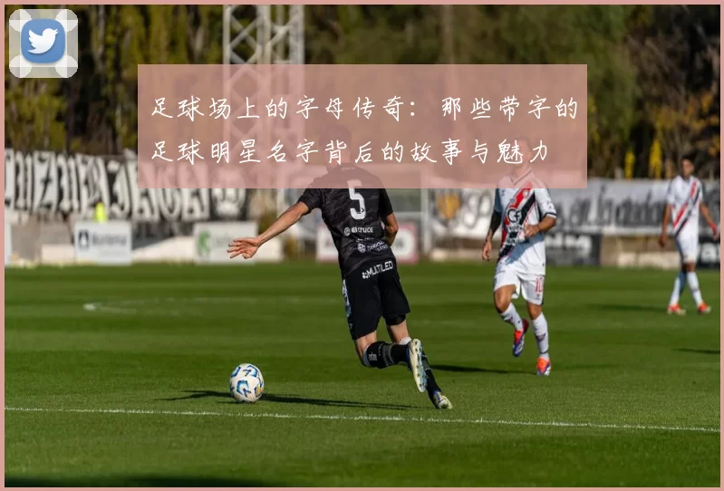 足球场上的字母传奇：那些带字的足球明星名字背后的故事与魅力