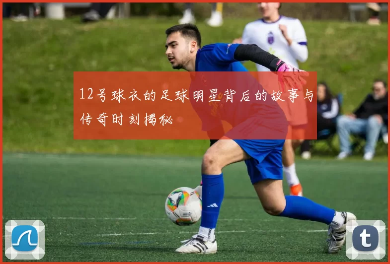 12号球衣的足球明星背后的故事与传奇时刻揭秘