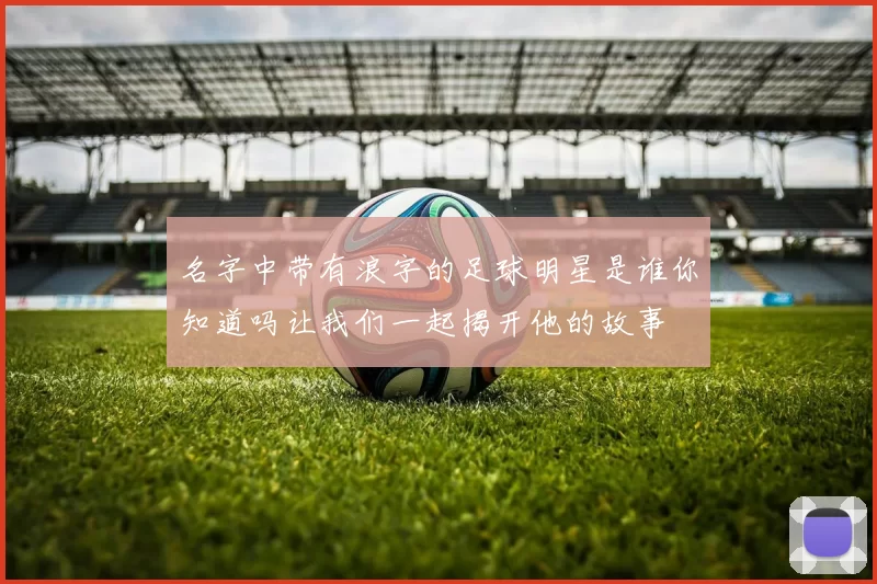 名字中带有浪字的足球明星是谁你知道吗让我们一起揭开他的故事