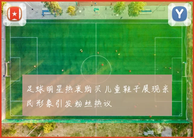 足球明星热衷购买儿童鞋子展现亲民形象引发粉丝热议