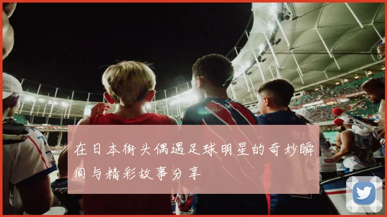 在日本街头偶遇足球明星的奇妙瞬间与精彩故事分享