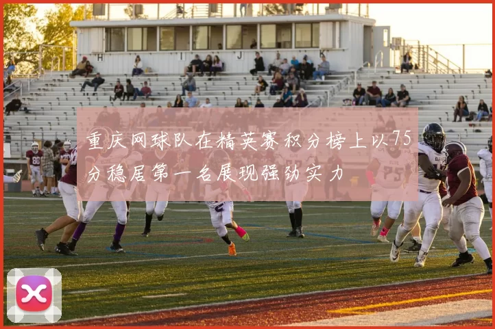 重庆网球队在精英赛积分榜上以75分稳居第一名展现强劲实力