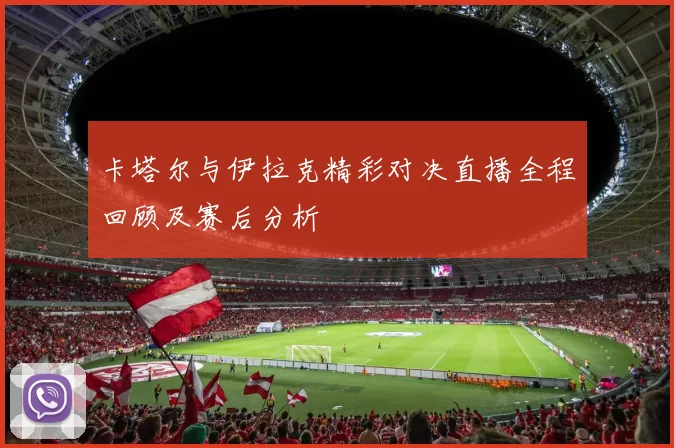卡塔尔与伊拉克精彩对决直播全程回顾及赛后分析